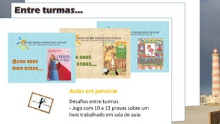 Aulas em parceria
Desafios entre turmas
- Jogo com 10 a 12 provas sobre um
livro trabalhado em sala de aula
 