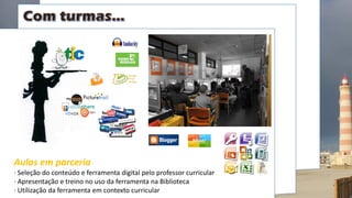 Aulas em parceria
· Seleção do conteúdo e ferramenta digital pelo professor curricular
· Apresentação e treino no uso da ferramenta na Biblioteca
· Utilização da ferramenta em contexto curricular
 