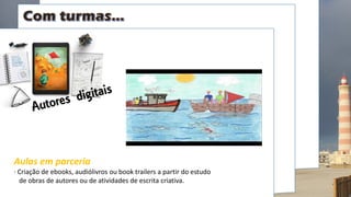 Aulas em parceria
· Criação de ebooks, audiólivros ou book trailers a partir do estudo
de obras de autores ou de atividades de escrita criativa.
 