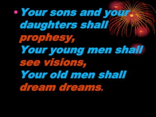 •Your sons and your
daughters shall
prophesy,
Your young men shall
see visions,
Your old men shall
dream dreams.
 
