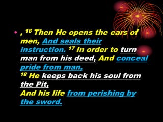 • , 16 Then He opens the ears of
men, And seals their
instruction. 17 In order to turn
man from his deed, And conceal
pride from man,
18 He keeps back his soul from
the Pit,
And his life from perishing by
the sword.
 