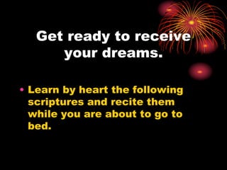 Get ready to receive
your dreams.
• Learn by heart the following
scriptures and recite them
while you are about to go to
bed.
 