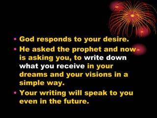 • God responds to your desire.
• He asked the prophet and now
is asking you, to write down
what you receive in your
dreams and your visions in a
simple way.
• Your writing will speak to you
even in the future.
 