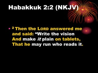 Habakkuk 2:2 (NKJV)
• 2 Then the LORD answered me
and said: “Write the vision
And make it plain on tablets,
That he may run who reads it.
 
