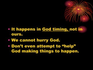 • It happens in God timing, not in
ours.
• We cannot hurry God.
• Don’t even attempt to “help”
God making things to happen.
 