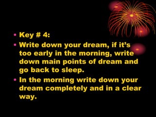 • Key # 4:
• Write down your dream, if it’s
too early in the morning, write
down main points of dream and
go back to sleep.
• In the morning write down your
dream completely and in a clear
way.
 