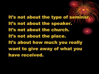 It’s not about the type of seminar.
It’s not about the speaker.
It’s not about the church.
It’s not about the place.
It’s about how much you really
want to give away of what you
have received.
 