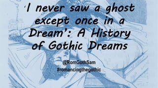 ‘I never saw a ghost
except once in a
Dream’: A History
of Gothic Dreams
@RomGothSam
#romancingthegothic
 