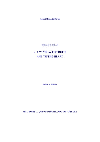 Ansari Memorial Series




               DREAMS IN ISLAM



         - A WINDOW TO TRUTH
           AND TO THE HEART




                Imran N. Hosein




MASJID DARUL QUR’AN LONG ISLAND NEW YORK USA
 