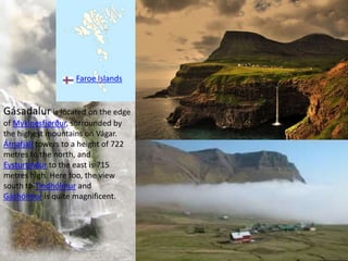 Gásadalur is located on the edge
of Mykinesfjørður, surrounded by
the highest mountains on Vágar.
Árnafjall towers to a height of 722
metres to the north, and
Eysturtindur to the east is 715
metres high. Here too, the view
south to Tindhólmur and
Gáshólmur is quite magnificent.
Faroe Islands
 
