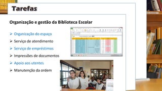 Organização e gestão da Biblioteca Escolar
 Organização do espaço
 Serviço de atendimento
 Serviço de empréstimos
 Impressões de documentos
 Apoio aos utentes
 Manutenção da ordem
 