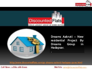 Dreams Aakruti – New
                                             residential Project By
                                             Dreams      Group    in
                                             Hadapsar.
                                             .


        http://www.discountedflats.com/91-dreams-aakruti-hadapsar-pune.html
Call Now : 1-860-266-6000                        Mail Us: sales@discountedflats.com
 
