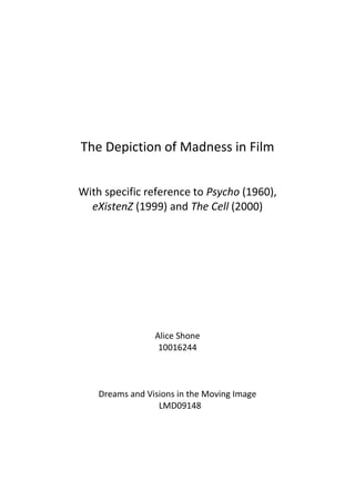 The Depiction of Madness in Film
With specific reference to Psycho (1960),
eXistenZ (1999) and The Cell (2000)
Alice Shone
10016244
Dreams and Visions in the Moving Image
LMD09148
 