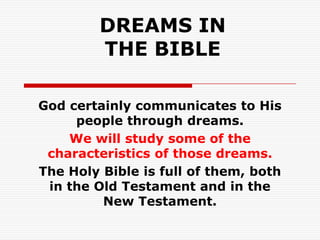 DREAMS IN
THE BIBLE
God certainly communicates to His
people through dreams.
We will study some of the
characteristics of those dreams.
The Holy Bible is full of them, both
in the Old Testament and in the
New Testament.
 