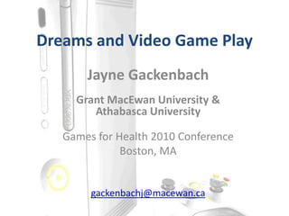 Dreams and Video Game Play Jayne Gackenbach Grant MacEwan University &  Athabasca University Games for Health 2010 Conference Boston, MA gackenbachj@macewan.ca 