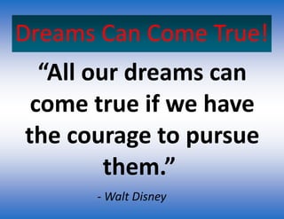 “All our dreams can
come true if we have
the courage to pursue
them.”
Dreams Can Come True!
- Walt Disney
 