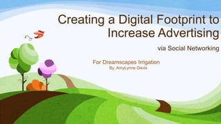 Creating a Digital Footprint to
Increase Advertising
via Social Networking
For Dreamscapes Irrigation
By: AmyLynne Davis
 