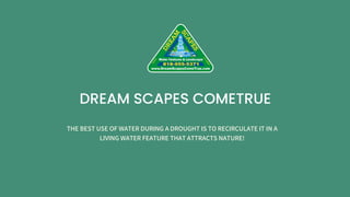 DREAM SCAPES COMETRUE
THE BEST USE OF WATER DURING A DROUGHT IS TO RECIRCULATE IT IN A
LIVING WATER FEATURE THAT ATTRACTS NATURE!
 