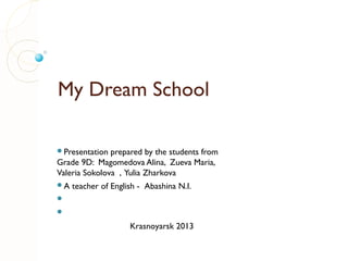 My Dream School
Presentation

prepared by the students from
Grade 9D: Magomedova Alina, Zueva Maria,
Valeria Sokolova , Yulia Zharkova
A

teacher of English - Abashina N.I.




Krasnoyarsk 2013

 
