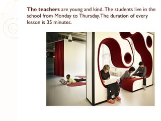 The teachers are young and kind. The students live in the
school from Monday to Thursday. The duration of every
lesson is 35 minutes.

 