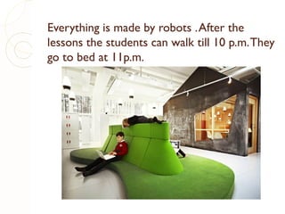 Everything is made by robots . After the
lessons the students can walk till 10 p.m. They
go to bed at 11p.m.

 
