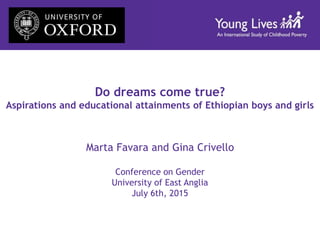 Do dreams come true?
Aspirations and educational attainments of Ethiopian boys and girls
Marta Favara and Gina Crivello
Conference on Gender
University of East Anglia
July 6th, 2015
 