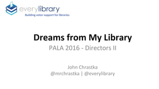 Dreams from My Library
PALA 2016 - Directors II
John Chrastka
@mrchrastka | @everylibrary
Building voter support for libraries
 