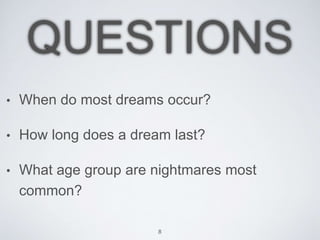 QUESTIONS
• When do most dreams occur?
• How long does a dream last?
• What age group are nightmares most
common?
8
 