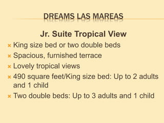 DREAMS LAS MAREAS
Jr. Suite Tropical View
 King size bed or two double beds
 Spacious, furnished terrace
 Lovely tropical views
 490 square feet/King size bed: Up to 2 adults
and 1 child
 Two double beds: Up to 3 adults and 1 child
 