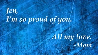 Jen,
I’m so proud of you.
All my love.
-Mom
 