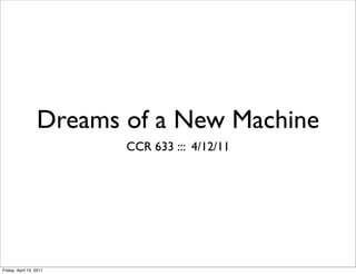 Dreams of a New Machine
                         CCR 633 ::: 4/12/11




Friday, April 15, 2011
 
