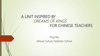 A UNIT INSPIRED BY
DREAMS OF KINGS
FOR CHINESE TEACHERS
Ying Wu
Ethical Culture Fieldston School
 