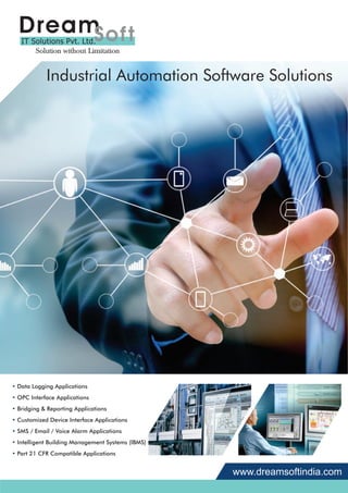 Industrial Automation Software Solutions
www.dreamsoftindia.com
• Data Logging Applications
• OPC Interface Applications
• Bridging & Reporting Applications
• Customized Device Interface Applications
• SMS / Email / Voice Alarm Applications
• Intelligent Building Management Systems (IBMS)
• Part 21 CFR Compatible Applications
 
