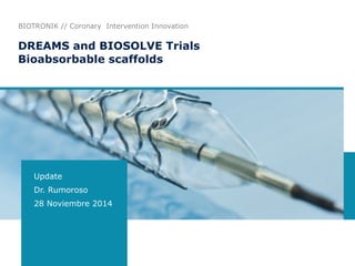 DREAMS and BIOSOLVE Trials 
Bioabsorbable scaffolds 
Update
Dr. Rumoroso
28 Noviembre 2014
BIOTRONIK // Coronary Intervention Innovation
 