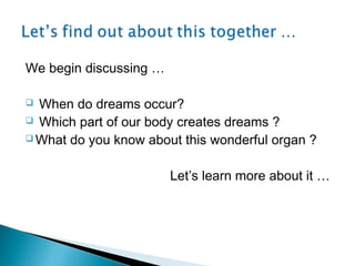 We begin discussing …

 When do dreams occur?
 Which part of our body creates dreams ?
 What do you know about this won...