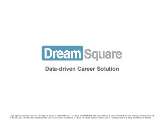 Copyright © Dreamsquare Inc., All rights reserved. CONFIDENTIAL – DO NOT DISSEMINATE. This presentation contains confidential, trade-secret, information and
Is shared only with the understanding that you will not share its contents or ideas with third parties without express written consent of the presentation author(s).
Data-driven Career Solution
 
