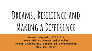 Dreams, Resilience and
Making a Difference
Noreen Whysel, SILS ‘14
Beta Phi Mu Theta Initiation
Pratt Institute, School of Information
May 16, 2017
 
