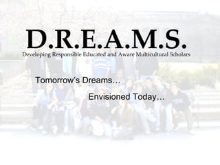 D.R.E.A.M.S. Developing Responsible Educated and Aware Multicultural Scholars Tomorrow’s Dreams… Envisioned Today… 