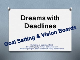 Dreams with
Deadlines
Christine A. Vodicka, M.Ed.
Brought to you by College Colleagues LLC
Middleburg Heights Berea Brookpark Young Professionals
 