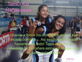 TamOKsiÑañaaaaaaGraxias x todos los momentos en que has estado conmigo… Asi sea haciendo nada haciamos de todo! Tamo con la viidamaldiita! Te Extrañare estos mil meses que no vas a estar! Muak.Ultimo Juego .