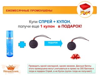 Купи СПРЕЙ + КУЛОН,
получи еще 1 кулон в ПОДАРОК!

ПОДАРОК

Проводить одной накладной, одним заказом. Данные баллы
этого промоушена могут учитываться в промо на 300 баллов и
тогда в подарок Спрей, а не Кулон (кулон тогда не получают)

 