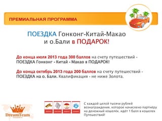 ПОЕЗДКА Гонконг-Китай-Макао
и о.Бали в ПОДАРОК!
До конца июля 2013 года 300 баллов на счету путешествий -
ПОЕЗДКА Гонконг - Китай - Макао в ПОДАРОК!
До конца октябрь 2013 года 200 баллов на счету путешествий -
ПОЕЗДКА на о. Бали. Квалификация - не ниже Золота.
С каждой целой тысячи рублей
вознаграждения, которое начислено партнёру
на денежный кошелёк, идёт 1 балл в кошелек
Путешествий!
 