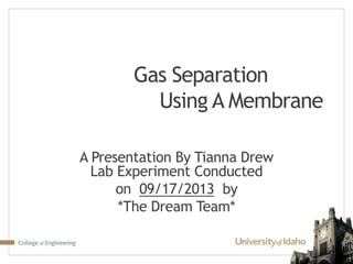 Gas Separation
Using A Membrane
A Presentation By Tianna Drew
Lab Experiment Conducted
on 09/17/2013 by
*The Dream Team*
 