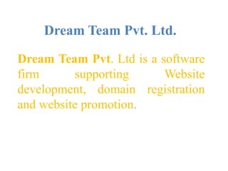Dream Team Pvt. Ltd.
Dream Team Pvt. Ltd is a software
firm supporting Website
development, domain registration
and website promotion.
 