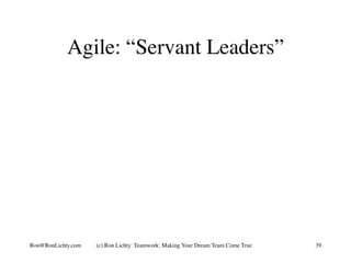 Agile: “Servant Leaders”
(c) Ron Lichty: Teamwork: Making Your Dream Team Come True 39Ron@RonLichty.com
 