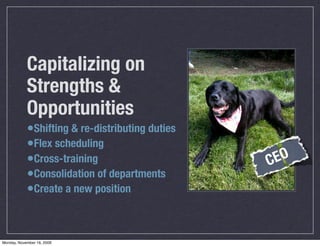 Capitalizing on
            Strengths &
            Opportunities
            •Shifting & re-distributing duties
            •Flex scheduling
            •Cross-training                      C EO
            •Consolidation of departments
            •Create a new position


Monday, November 16, 2009
 