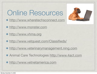Online Resources
              http://www.wheretechsconnect.com

              http://www.monster.com

              http://www.vhma.org

              http://www.vetquest.com/Classiﬁeds/

              http://www.veterinarymanagement.ning.com

              Animal Care Technologies http://www.4act.com

              http://www.vetnetamerica.com

Monday, November 16, 2009
 