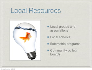 Local Resources

                            Local groups and
                            associations

                            Local schools

                            Externship programs

                            Community bulletin
                            boards



Monday, November 16, 2009
 