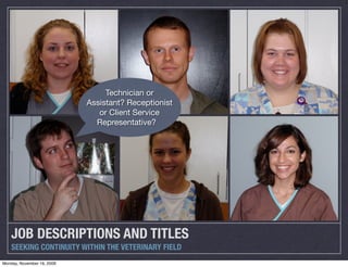 Technician or
                            Assistant? Receptionist
                               or Client Service
                              Representative?




    JOB DESCRIPTIONS AND TITLES
    SEEKING CONTINUITY WITHIN THE VETERINARY FIELD
Monday, November 16, 2009
 