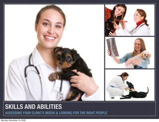 SKILLS AND ABILITIES
    ASSESSING YOUR CLINIC’S NEEDS & LOOKING FOR THE RIGHT PEOPLE
Monday, November 16, 2009
 